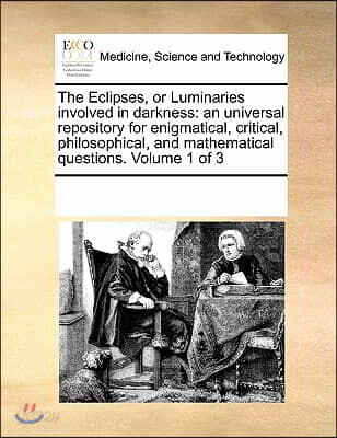 The Eclipses, or Luminaries Involved in Darkness: An Universal Repository for Enigmatical, Critical, Philosophical, and Mathematical Questions. Volume