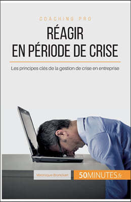 Reagir en periode de crise: Les principes cles de la gestion de crise en entreprise