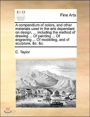 A compendium of colors, and other materials used in the arts dependant on design, ... including the method of drawing ... Of painting ... Of engraving