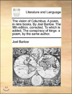 Gale Ecco, Print Editions The Vision of Columbus. a Poem, in Nine Books. by Joel Barlow. the Fifth Edition, Corrected. to Which Is Added, the Conspiracy of Kings: A Poem, by th