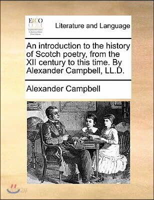 An Introduction to the History of Scotch Poetry, from the XII Century to This Time. by Alexander Campbell, LL.D.