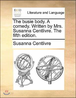 The Busie Body. a Comedy. Written by Mrs. Susanna Centlivre. the Fifth Edition.