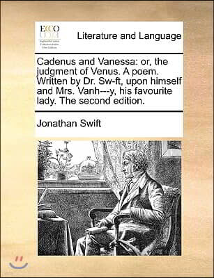 Cadenus and Vanessa: Or, the Judgment of Venus. a Poem. Written by Dr. Sw-Ft, Upon Himself and Mrs. Vanh---Y, His Favourite Lady. the Second Edition.