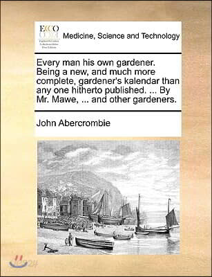Every Man His Own Gardener. Being a New, and Much More Complete, Gardener's Kalendar Than Any One Hitherto Published. ... by Mr. Mawe, ... and Other G