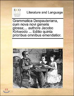 Grammatica Despauteriana, Cum Nova Novi Generis Glossa;... Authore Jacobo Kirkwodo ... Editio Quinta Prioribus Omnibus Emendatior.