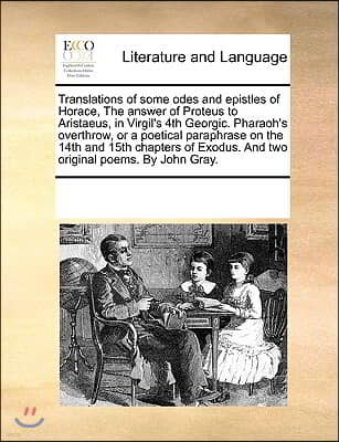 Translations of Some Odes and Epistles of Horace, the Answer of Proteus to Aristaeus, in Virgil's 4th Georgic. Pharaoh's Overthrow, or a Poetical Para