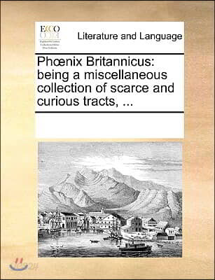 Phoenix Britannicus: being a miscellaneous collection of scarce and curious tracts, ...