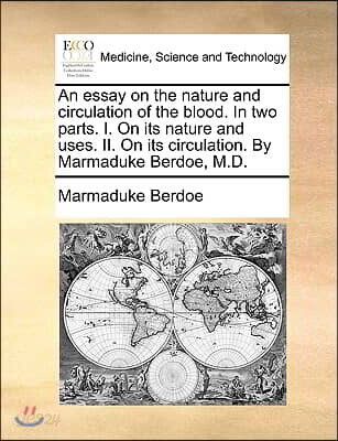 An Essay on the Nature and Circulation of the Blood. in Two Parts. I. on Its Nature and Uses. II. on Its Circulation. by Marmaduke Berdoe, M.D.