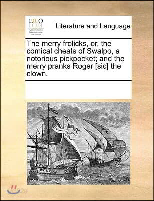 The Merry Frolicks, Or, the Comical Cheats of Swalpo, a Notorious Pickpocket; And the Merry Pranks Roger [sic] the Clown.