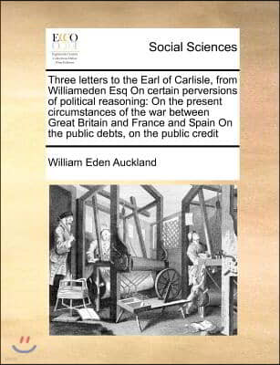 Three Letters to the Earl of Carlisle, from Williameden Esq on Certain Perversions of Political Reasoning: On the Present Circumstances of the War Bet