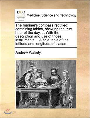 The Mariner's Compass Rectified: Containing Tables, Shewing the True Hour of the Day, ... with the Description and Use of Those Instruments ... Also a