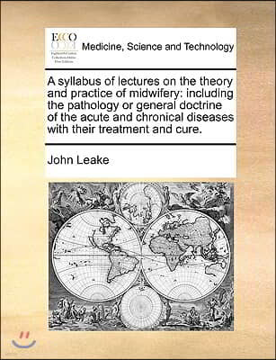 A Syllabus of Lectures on the Theory and Practice of Midwifery: Including the Pathology or General Doctrine of the Acute and Chronical Diseases with T