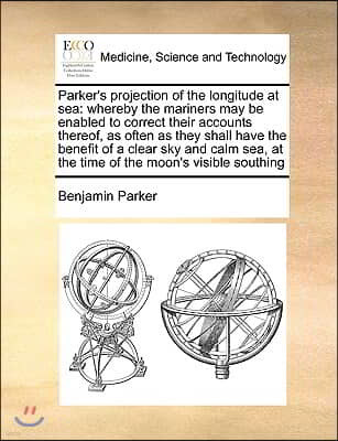 Parker's Projection of the Longitude at Sea: Whereby the Mariners May Be Enabled to Correct Their Accounts Thereof, as Often as They Shall Have the Be