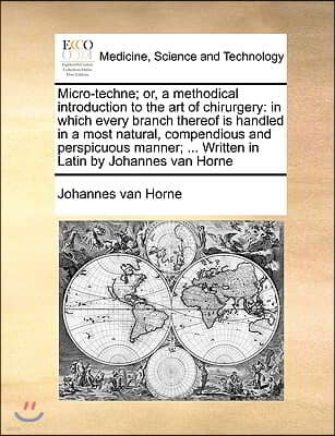 Micro-Techne; Or, a Methodical Introduction to the Art of Chirurgery: In Which Every Branch Thereof Is Handled in a Most Natural, Compendious and Pers