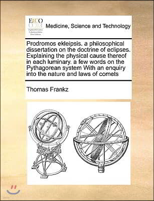 Prodromos Ekleipsis. a Philosophical Dissertation on the Doctrine of Eclipses. Explaining the Physical Cause Thereof in Each Luminary. a Few Words on