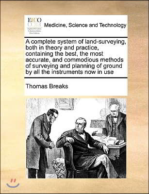 A   Complete System of Land-Surveying, Both in Theory and Practice, Containing the Best, the Most Accurate, and Commodious Methods of Surveying and Pl