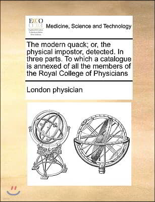 The Modern Quack; Or, the Physical Impostor, Detected. in Three Parts. to Which a Catalogue Is Annexed of All the Members of the Royal College of Phys