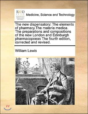 The New Dispensatory: The Elements of Pharmacy.the Materia Medica. the Preparations and Compositions of the New London and Edinburgh Pharmac