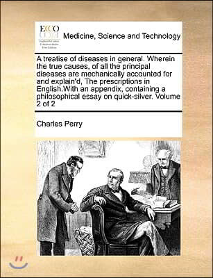 A   Treatise of Diseases in General. Wherein the True Causes, of All the Principal Diseases Are Mechanically Accounted for and Explain'd, the Prescrip
