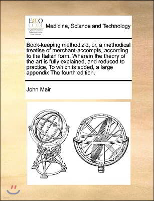 Book-Keeping Methodiz'd, Or, a Methodical Treatise of Merchant-Accompts, According to the Italian Form. Wherein the Theory of the Art Is Fully Explain