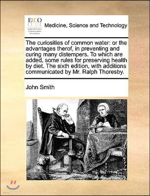 The Curiosities of Common Water: Or the Advantages Therof, in Preventing and Curing Many Distempers. to Which Are Added, Some Rules for Preserving Hea