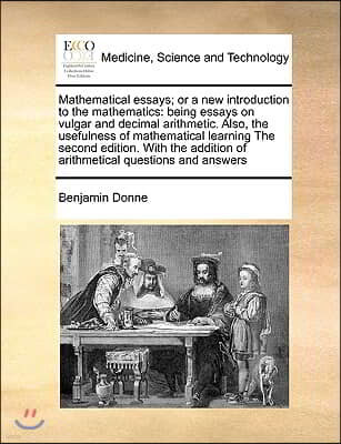 Mathematical Essays; Or a New Introduction to the Mathematics: Being Essays on Vulgar and Decimal Arithmetic. Also, the Usefulness of Mathematical Lea