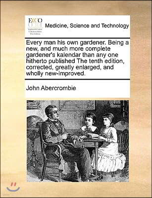 Every Man His Own Gardener. Being a New, and Much More Complete Gardener's Kalendar Than Any One Hitherto Published the Tenth Edition, Corrected, Grea