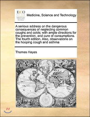 A   Serious Address on the Dangerous Consequences of Neglecting Common Coughs and Colds; With Ample Directions for the Prevention, and Cure of Consump