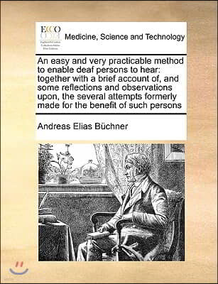 An  Easy and Very Practicable Method to Enable Deaf Persons to Hear: Together with a Brief Account Of, and Some Reflections and Observations Upon, the