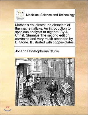 Mathesis Enucleata: The Elements of the Mathematicks. an Introduction to Specious Analysis or Algebra. by J. Christ. Sturmius the Second E