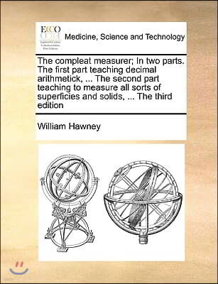 The Compleat Measurer; In Two Parts. the First Part Teaching Decimal Arithmetick, ... the Second Part Teaching to Measure All Sorts of Superficies and