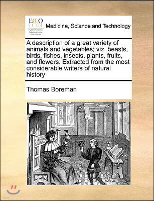 A   Description of a Great Variety of Animals and Vegetables; Viz. Beasts, Birds, Fishes, Insects, Plants, Fruits, and Flowers. Extracted from the Mos