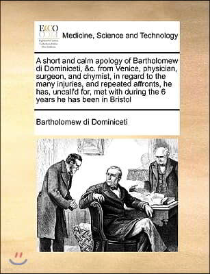 A Short and Calm Apology of Bartholomew Di Dominiceti, &c. from Venice, Physician, Surgeon, and Chymist, in Regard to the Many Injuries, and Repeated