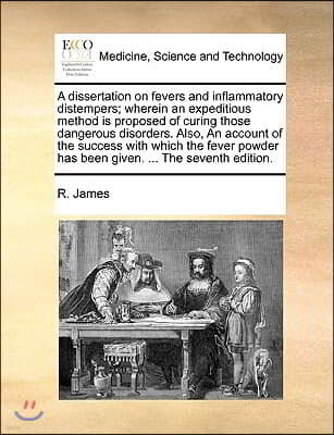 A   Dissertation on Fevers and Inflammatory Distempers; Wherein an Expeditious Method Is Proposed of Curing Those Dangerous Disorders. Also, an Accoun