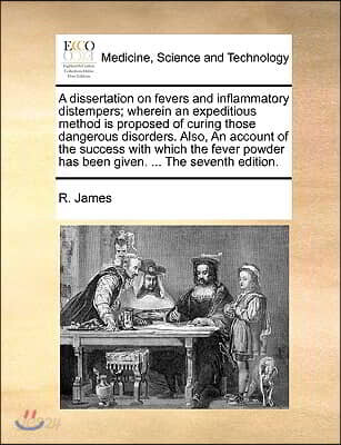 A   Dissertation on Fevers and Inflammatory Distempers; Wherein an Expeditious Method Is Proposed of Curing Those Dangerous Disorders. Also, an Accoun