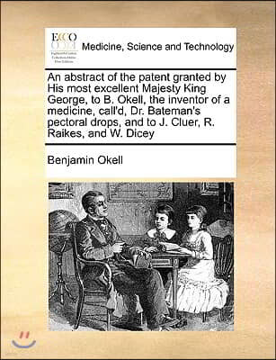 An  Abstract of the Patent Granted by His Most Excellent Majesty King George, to B. Okell, the Inventor of a Medicine, Call'd, Dr. Bateman's Pectoral