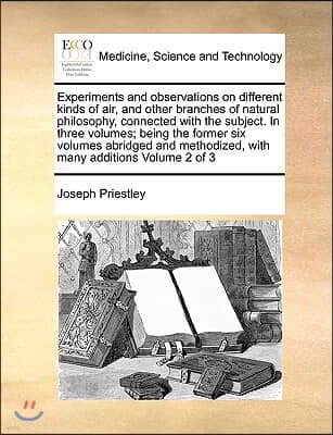 Experiments and observations on different kinds of air, and other branches of natural philosophy, connected with the subject. In three volumes; being