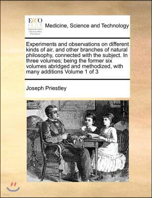 Experiments and observations on different kinds of air, and other branches of natural philosophy, connected with the subject. In three volumes; being