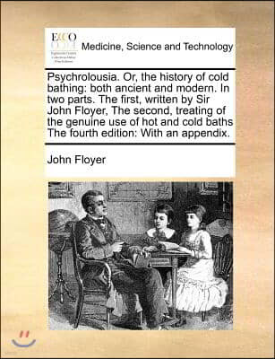 Psychrolousia. Or, the history of cold bathing: both ancient and modern. In two parts. The first, written by Sir John Floyer, The second, treating of