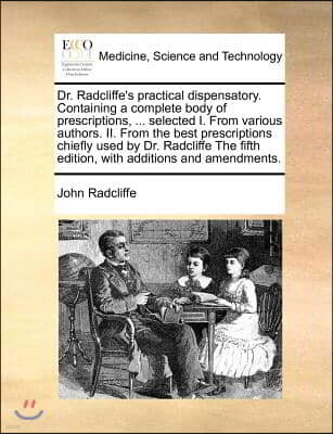 Dr. Radcliffe's Practical Dispensatory. Containing a Complete Body of Prescriptions, ... Selected I. from Various Authors. II. from the Best Prescript