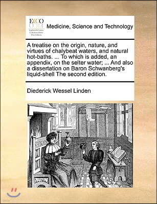 A treatise on the origin, nature, and virtues of chalybeat waters, and natural hot-baths. ... To which is added, an appendix, on the selter water; ...