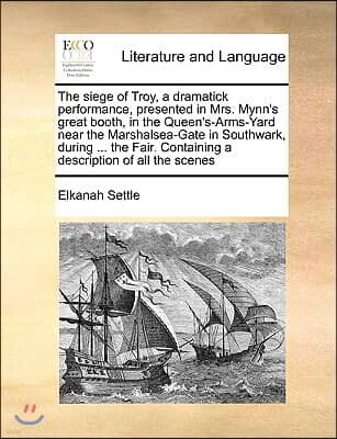 Gale Ecco, Print Editions The siege of Troy, a dramatick performance, presented in Mrs. Mynn's great booth, in the Queen's-Arms-Yard near the Marshalsea-Gate in Southwark, duri