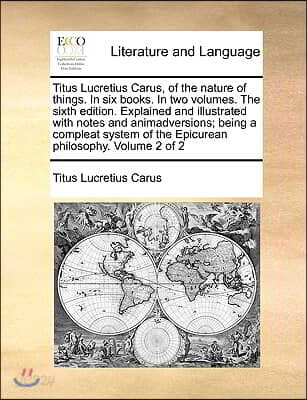 Titus Lucretius Carus, of the Nature of Things. in Six Books. in Two Volumes. the Sixth Edition. Explained and Illustrated with Notes and Animadversio