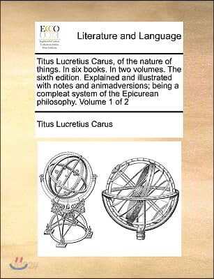 Titus Lucretius Carus, of the nature of things. In six books. In two volumes. The sixth edition. Explained and illustrated with notes and animadversio