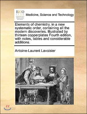 Elements of Chemistry, in a New Systematic Order, Containing All the Modern Discoveries. Illustrated by Thirteen Copperplates Fourth Edition, with Not