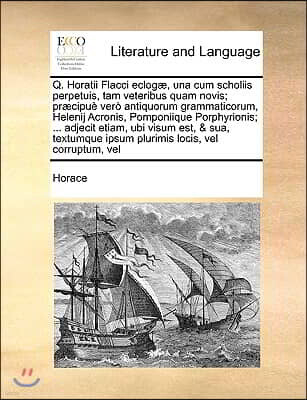 Q. Horatii Flacci eclogæ, una cum scholiis perpetuis, tam veteribus quam novis; præcipue vero antiquorum grammaticorum, Helenij Acronis, Pomponiique