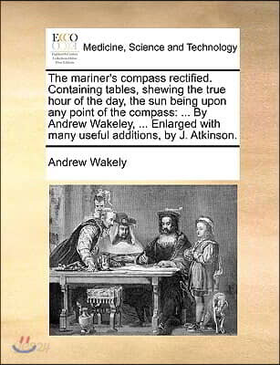 The Mariner's Compass Rectified. Containing Tables, Shewing the True Hour of the Day, the Sun Being Upon Any Point of the Compass: By Andrew Wakeley,