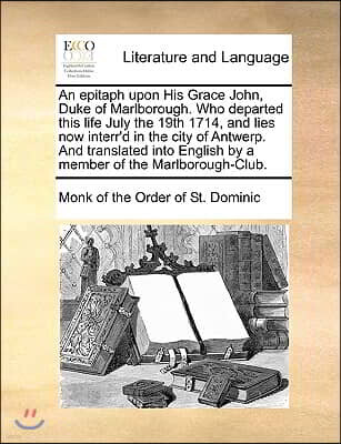 Gale Ecco, Print Editions An Epitaph Upon His Grace John, Duke of Marlborough. Who Departed This Life July the 19th 1714, and Lies Now Interr'd in the City of Antwerp. and Tran