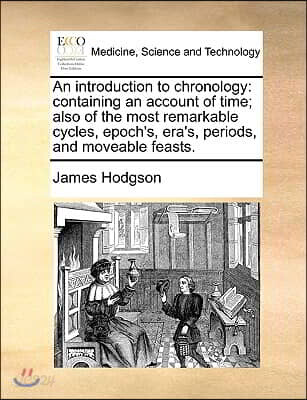 An Introduction to Chronology: Containing an Account of Time; Also of the Most Remarkable Cycles, Epoch's, Era's, Periods, and Moveable Feasts.