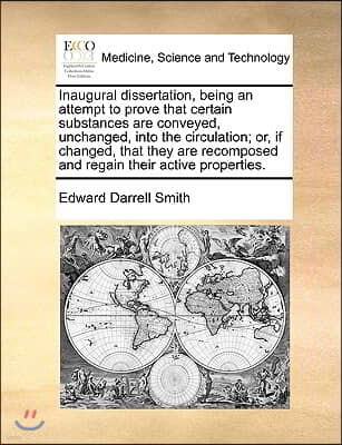 Inaugural Dissertation, Being an Attempt to Prove That Certain Substances Are Conveyed, Unchanged, Into the Circulation; Or, If Changed, That They Are